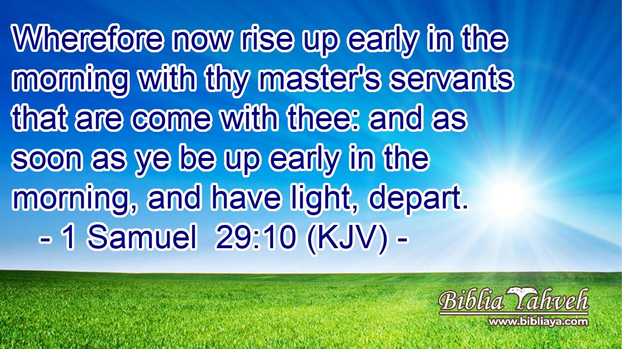 Wherefore now rise up early in the morning with thy master's servants that are come with thee: and as soon as ye be up early in the morning, and have light, depart.