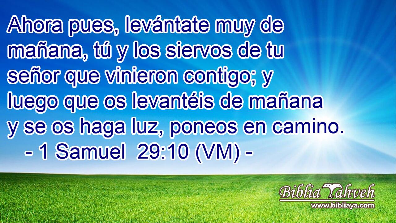  Ahora pues, levántate muy de mañana, tú y los siervos de tu señor que vinieron contigo; y luego que os levantéis de mañana y se os haga luz, poneos en camino. 