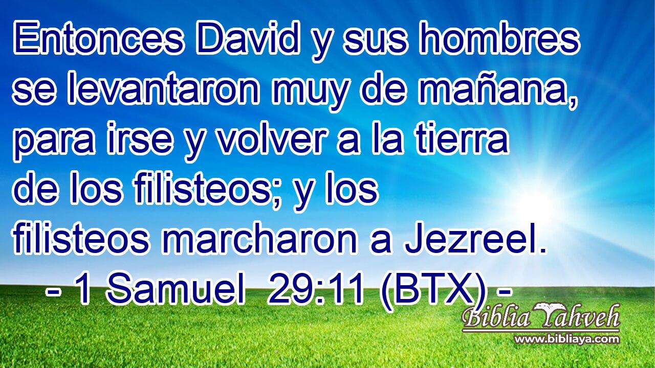 Entonces David y sus hombres se levantaron muy de mañana, para irse y volver a la tierra de los filisteos; y los filisteos marcharon a Jezreel.