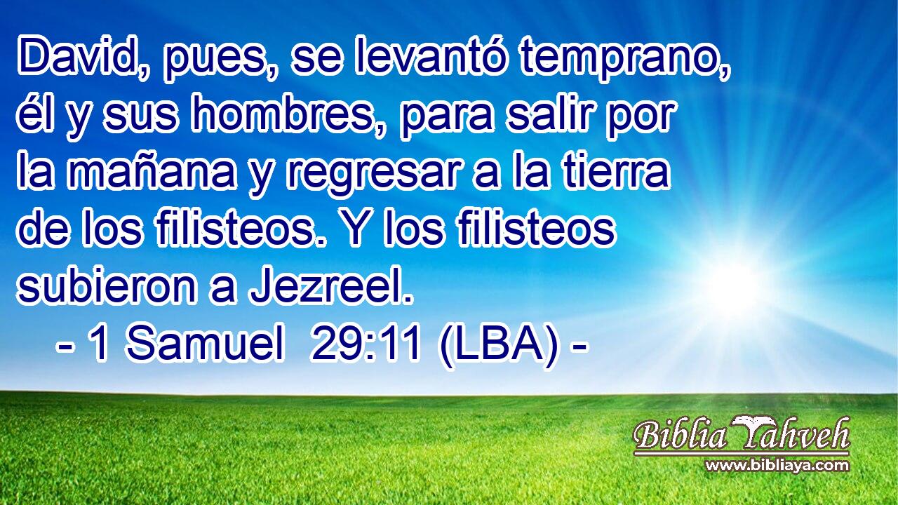 David, pues, se levantó temprano, él y sus hombres, para salir por la mañana y regresar a la tierra de los filisteos. Y los filisteos subieron a Jezreel.