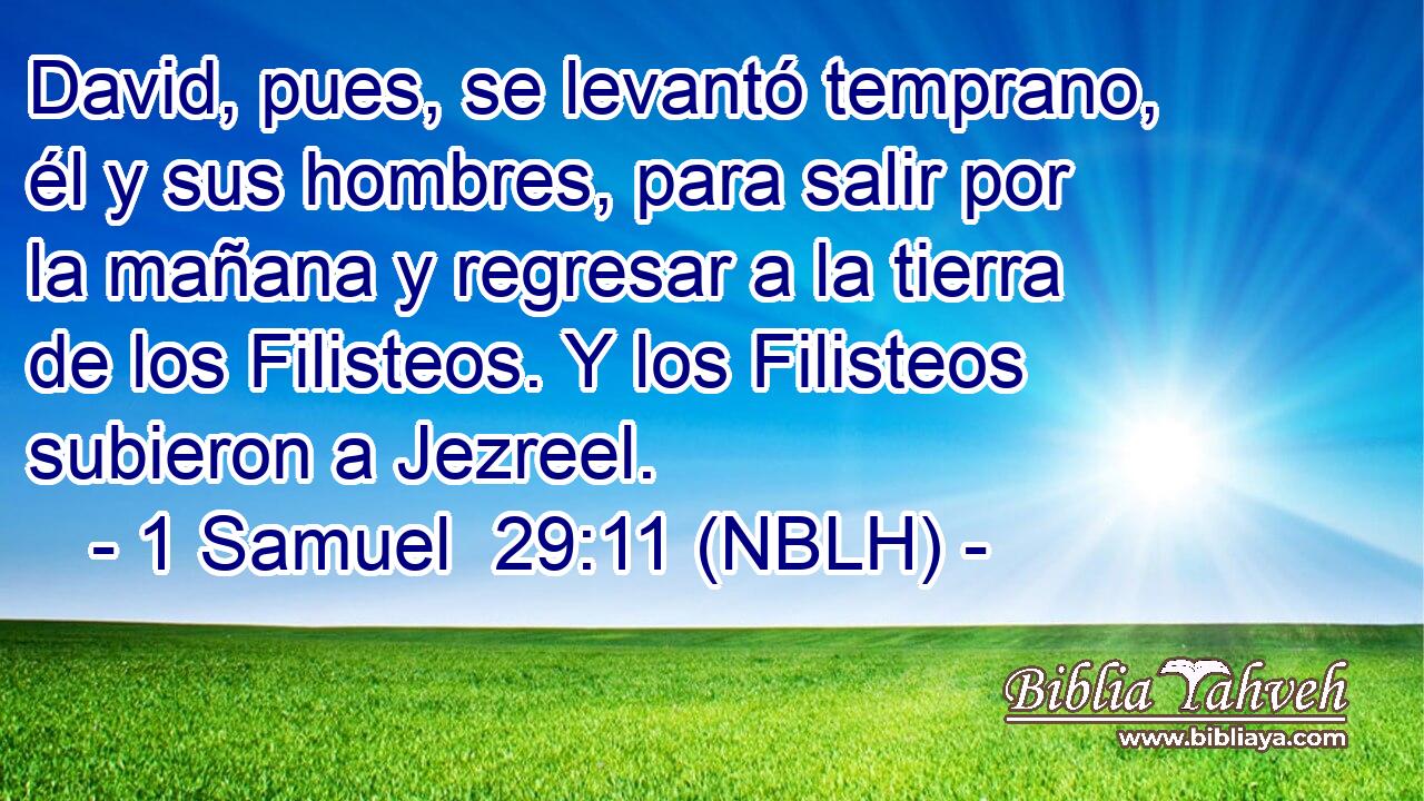  David, pues, se levantó temprano, él y sus hombres, para salir por la mañana y regresar a la tierra de los Filisteos. Y los Filisteos subieron a Jezreel. 