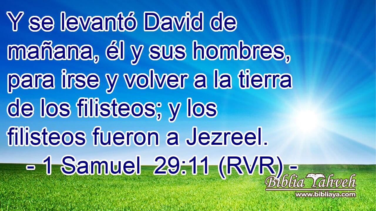 Y se levantó David de mañana, él y sus hombres, para irse y volver a la tierra de los filisteos; y los filisteos fueron a Jezreel.