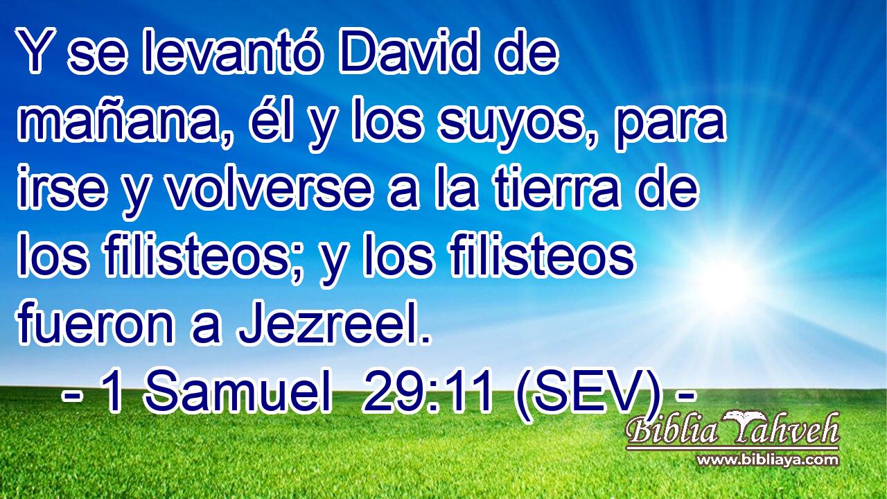 Y se levantó David de mañana, él y los suyos, para irse y volverse a la tierra de los filisteos; y los filisteos fueron a Jezreel.