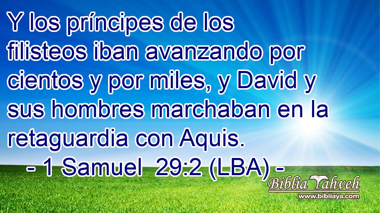 Y los príncipes de los filisteos iban avanzando por cientos y por miles, y David y sus hombres marchaban en la retaguardia con Aquis.