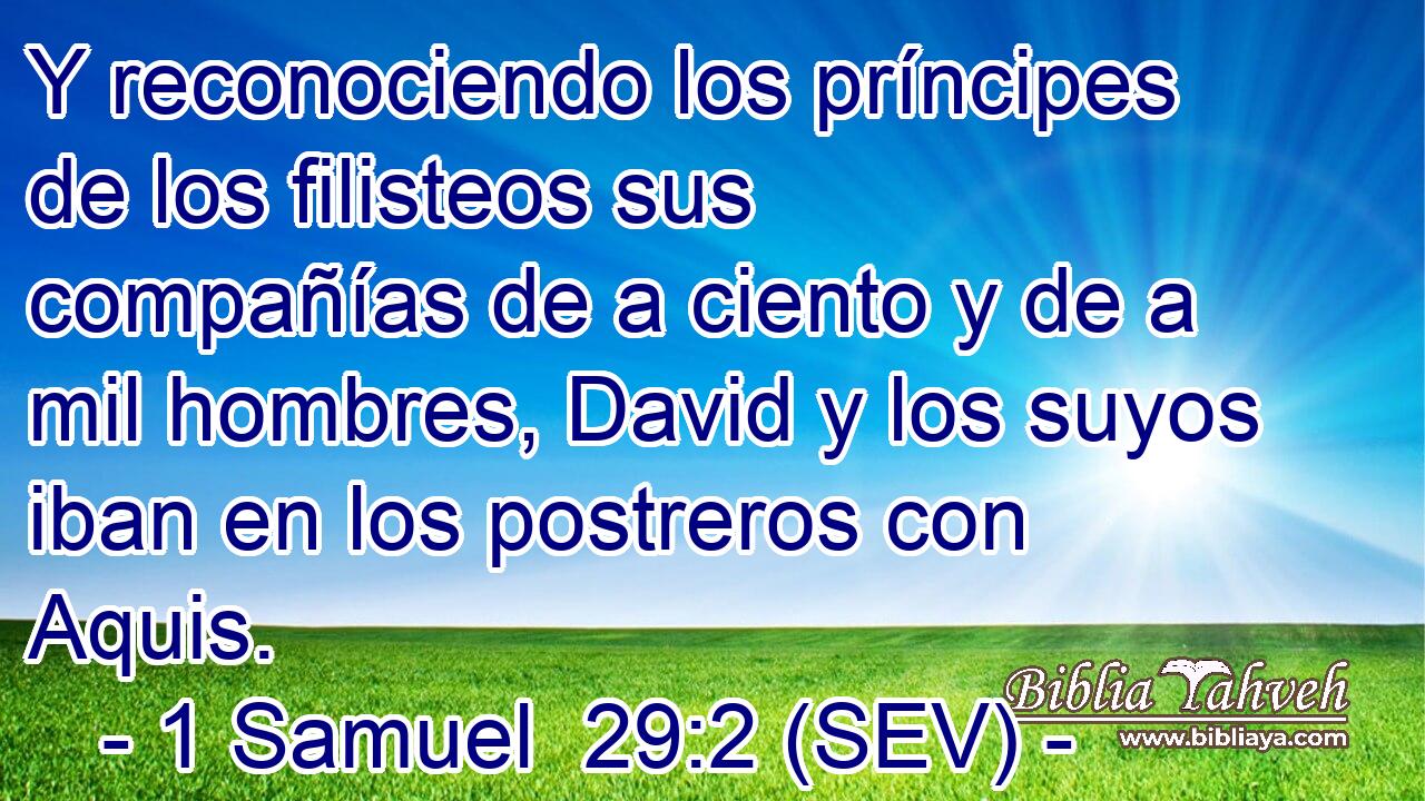 Y reconociendo los príncipes de los filisteos sus compañías de a ciento y de a mil hombres, David y los suyos iban en los postreros con Aquis.
