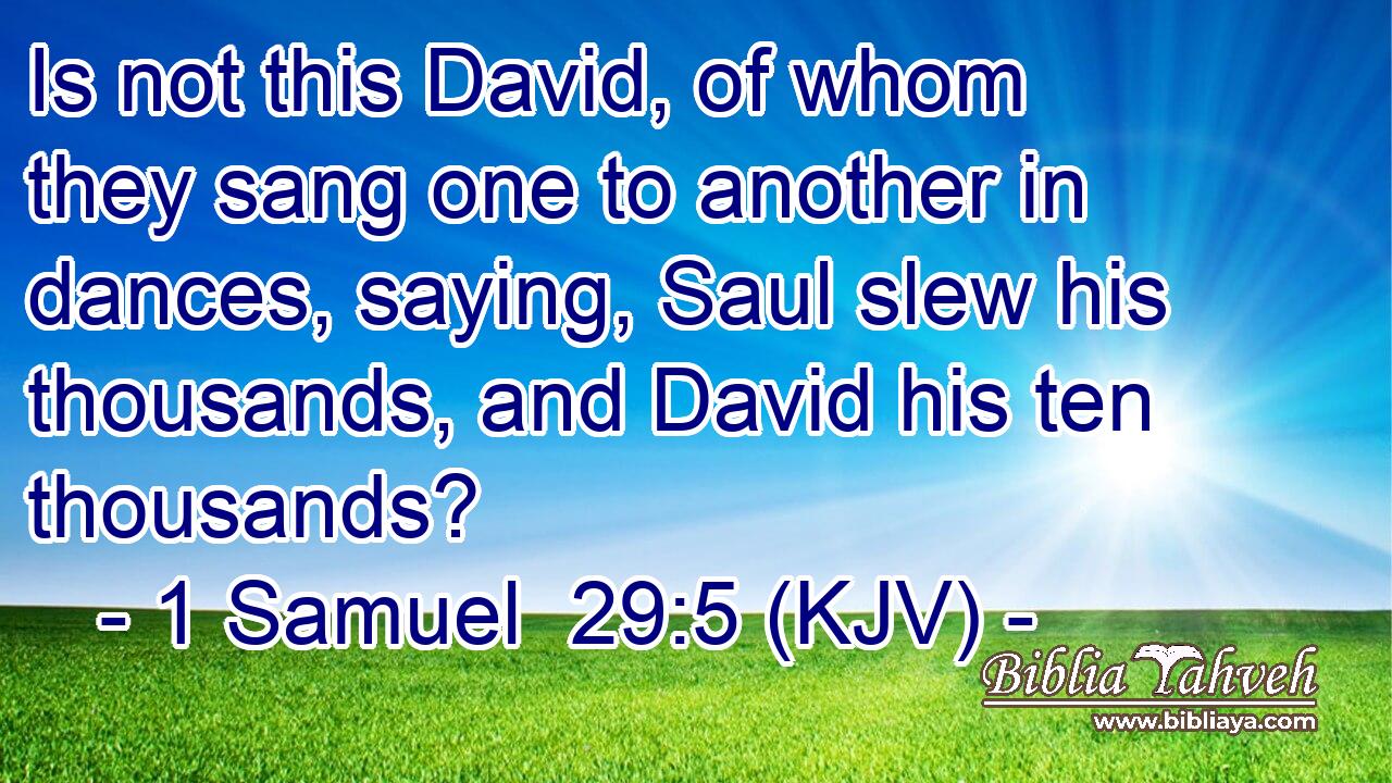 Is not this David, of whom they sang one to another in dances, saying, Saul slew his thousands, and David his ten thousands?