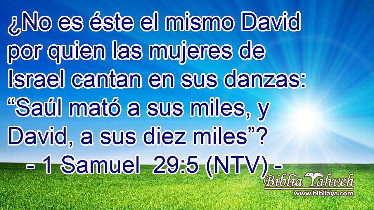¿No es éste el mismo David por quien las mujeres de Israel cantan en sus danzas: “Saúl mató a sus miles, y David, a sus diez miles”?
