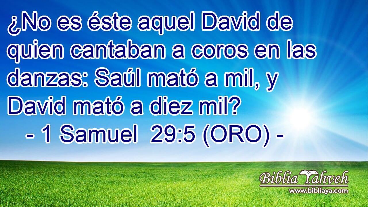  ¿No es éste aquel David de quien cantaban a coros en las danzas: Saúl mató a mil, y David mató a diez mil? 