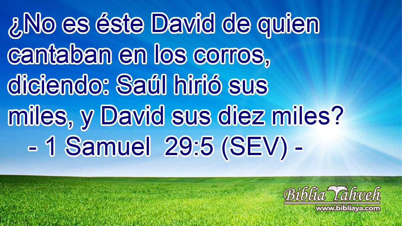 ¿No es éste David de quien cantaban en los corros, diciendo: Saúl hirió sus miles, y David sus diez miles?