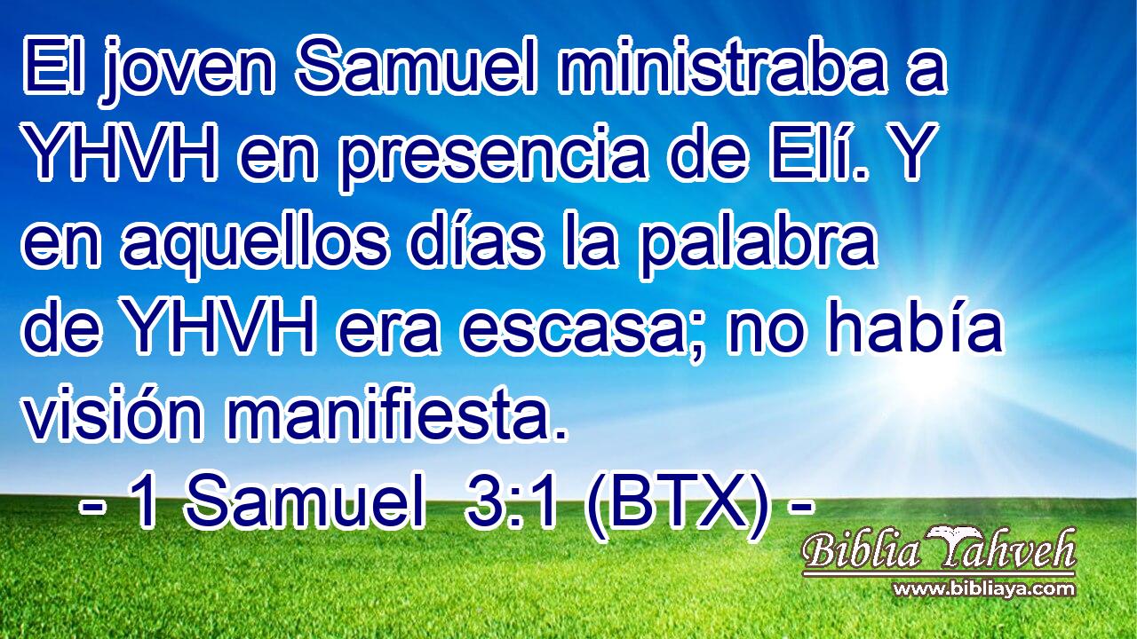 El joven Samuel ministraba a YHVH en presencia de Elí. Y en aquellos días la palabra de YHVH era escasa; no había visión manifiesta.