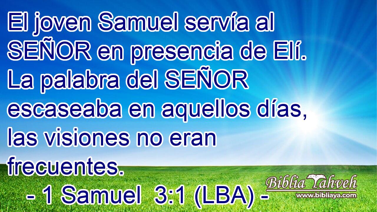 El joven Samuel servía al SEÑOR en presencia de Elí. La palabra del SEÑOR escaseaba en aquellos días, las visiones no eran frecuentes.