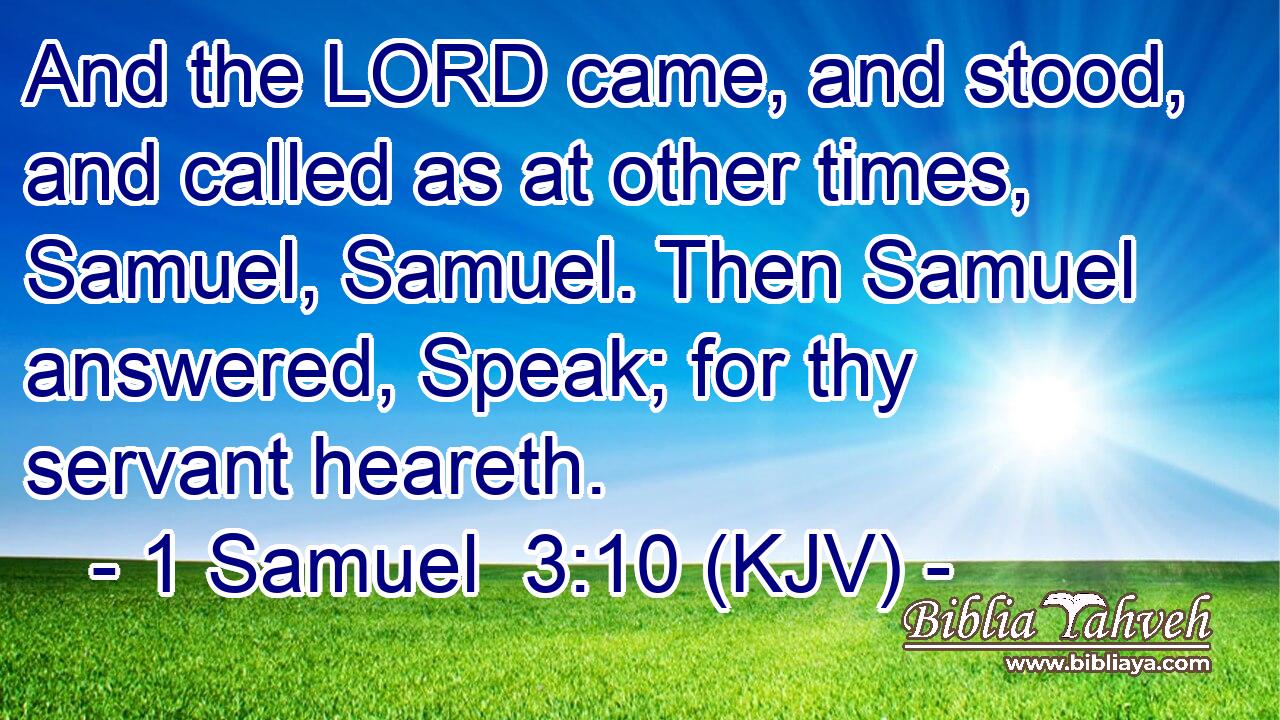 And the LORD came, and stood, and called as at other times, Samuel, Samuel. Then Samuel answered, Speak; for thy servant heareth.