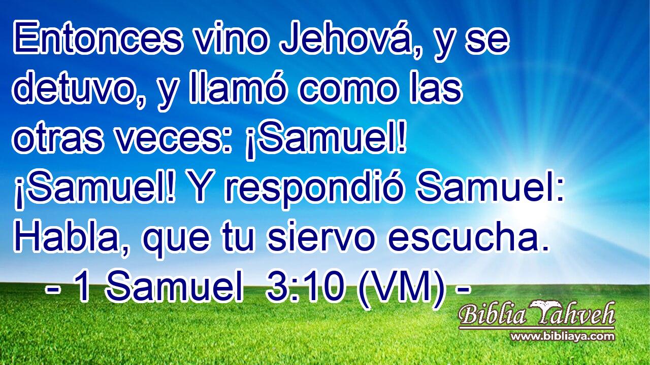  Entonces vino Jehová, y se detuvo, y llamó como las otras veces: ¡Samuel! ¡Samuel! Y respondió Samuel: Habla, que tu siervo escucha. 