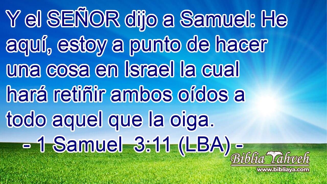 Y el SEÑOR dijo a Samuel: He aquí, estoy a punto de hacer una cosa en Israel la cual hará retiñir ambos oídos a todo aquel que la oiga.