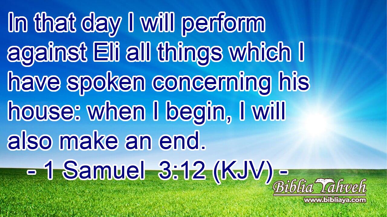 In that day I will perform against Eli all things which I have spoken concerning his house: when I begin, I will also make an end.