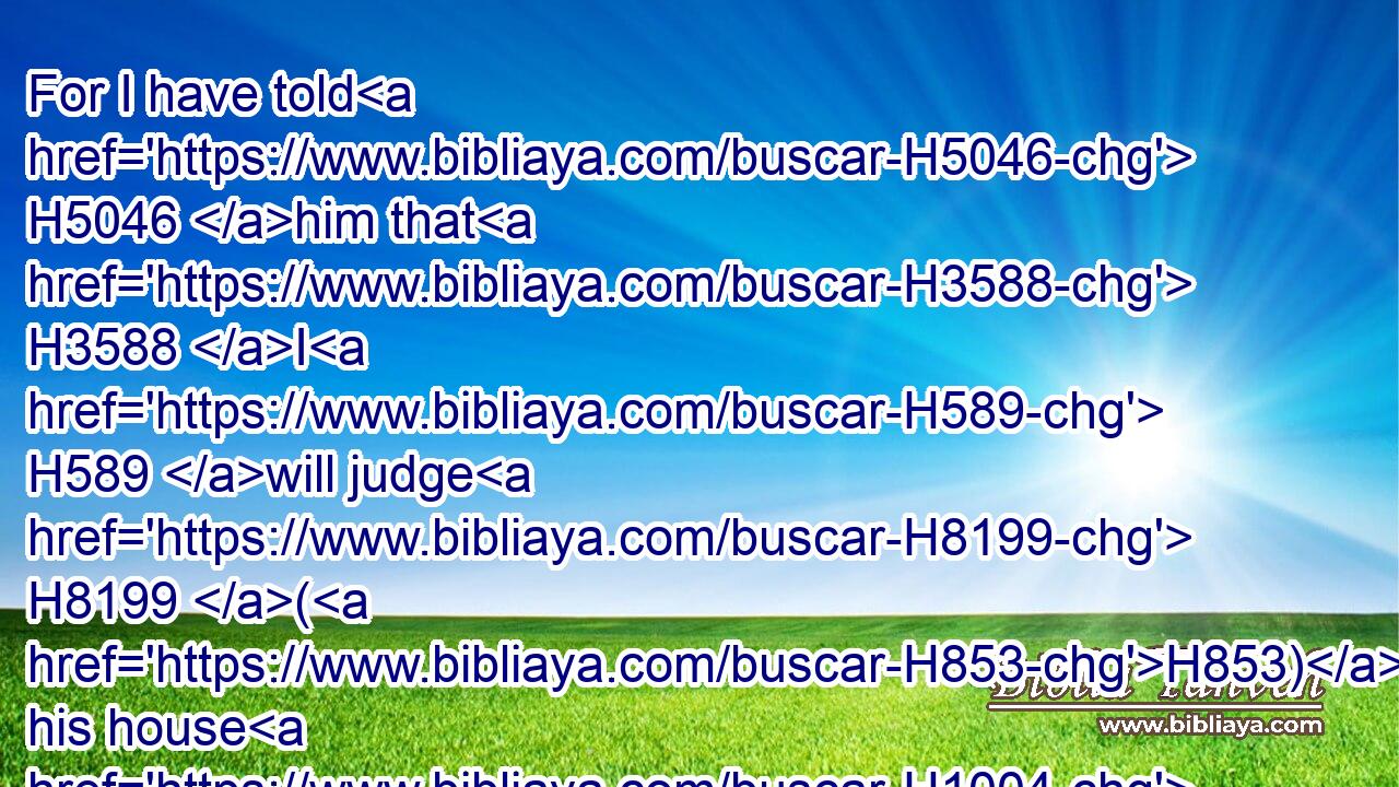For I have told H5046 him that H3588 I H589 will judge H8199 (H853) his house H1004 for ever H5704  H5769 for the iniquity H5771 which H834 he knoweth; H3045 because H3588 his sons H1121 made themselves vile, H7043 and he restrained H3543 them not.H3808