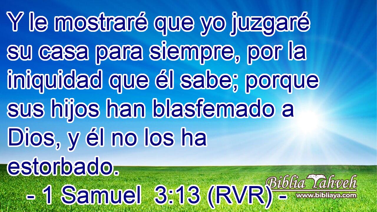 Y le mostraré que yo juzgaré su casa para siempre, por la iniquidad que él sabe; porque sus hijos han blasfemado a Dios, y él no los ha estorbado.