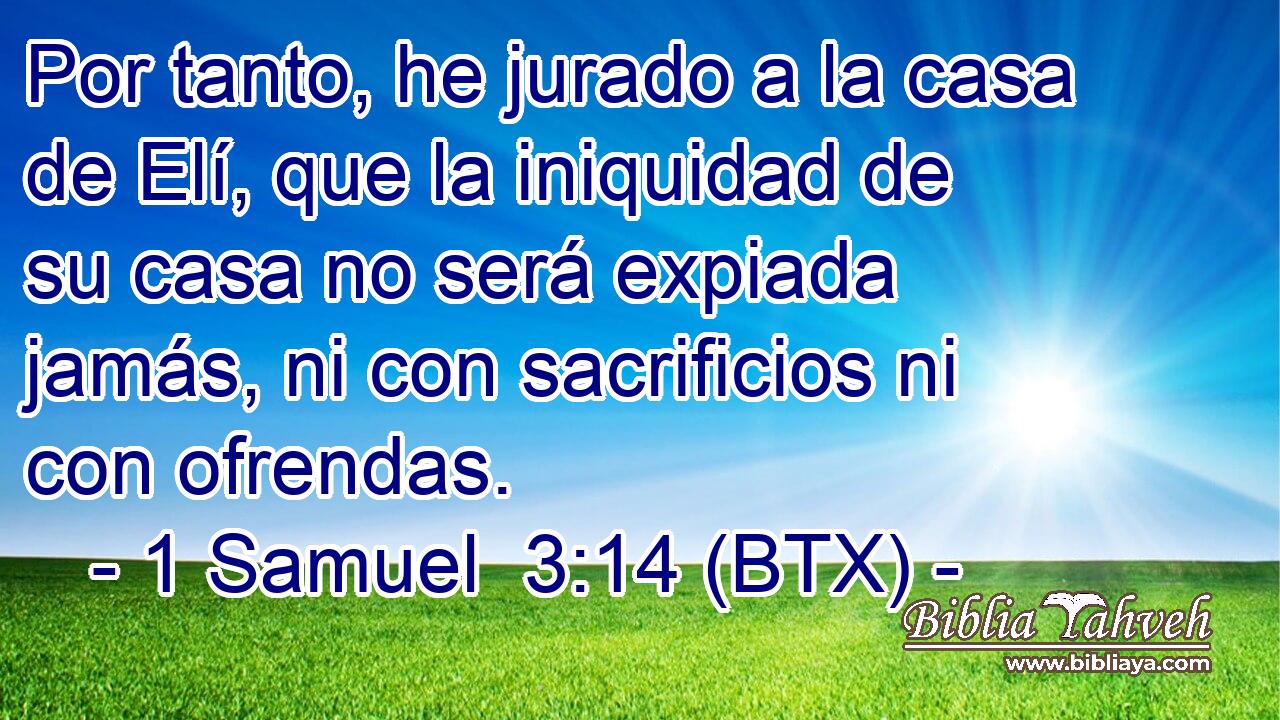 Por tanto, he jurado a la casa de Elí, que la iniquidad de su casa no será expiada jamás, ni con sacrificios ni con ofrendas.