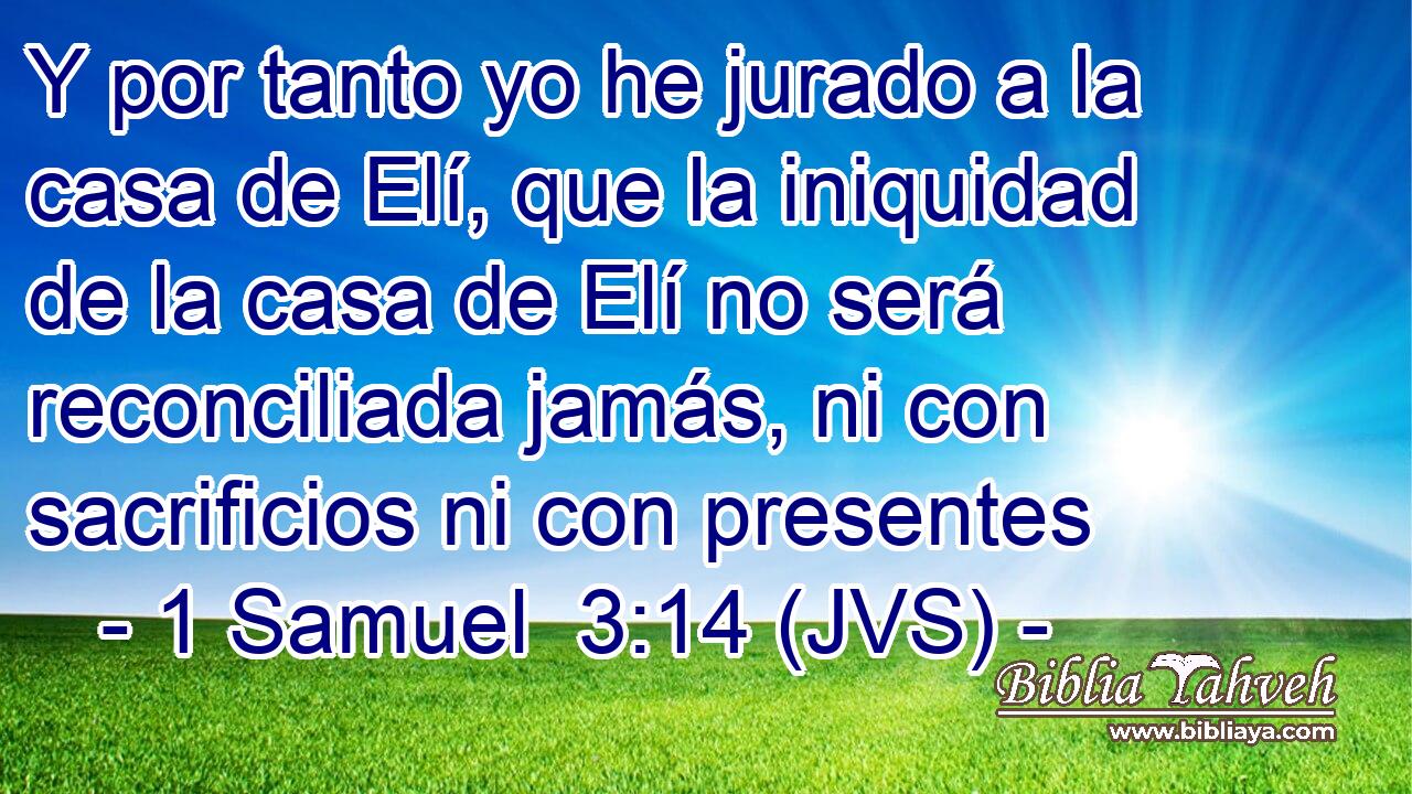 Y por tanto yo he jurado a la casa de Elí, que la iniquidad de la casa de Elí no será reconciliada jamás, ni con sacrificios ni con presentes
