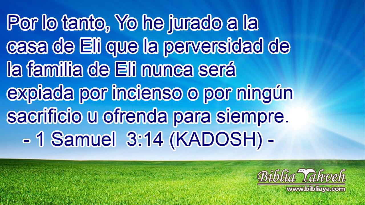  Por lo tanto, Yo he jurado a la casa de Eli que la perversidad de la familia de Eli nunca será expiada por incienso o por ningún sacrificio u ofrenda para siempre. 