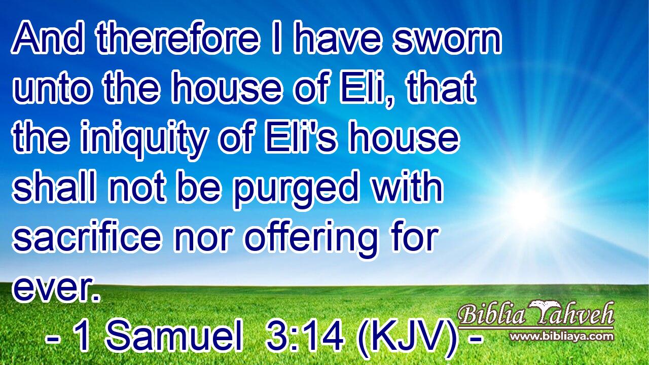 And therefore I have sworn unto the house of Eli, that the iniquity of Eli's house shall not be purged with sacrifice nor offering for ever.