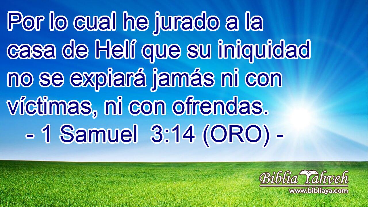  Por lo cual he jurado a la casa de Helí que su iniquidad no se expiará jamás ni con víctimas, ni con ofrendas. 