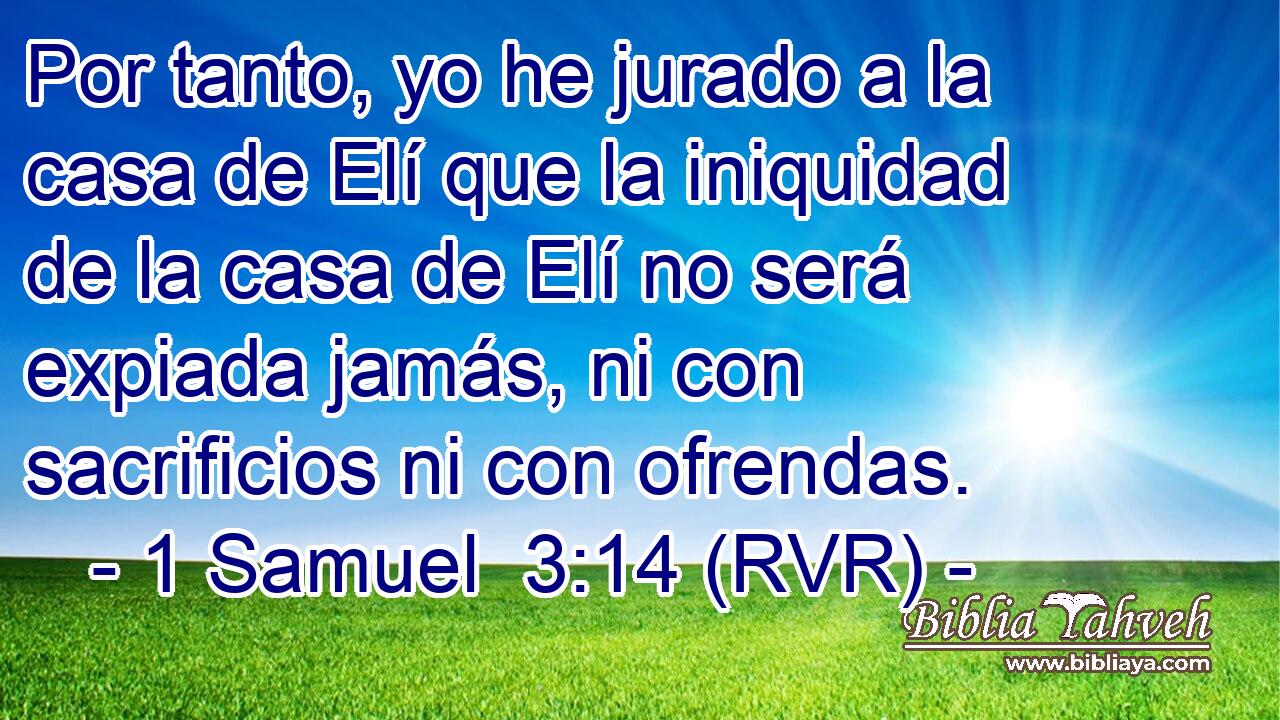 Por tanto, yo he jurado a la casa de Elí que la iniquidad de la casa de Elí no será expiada jamás, ni con sacrificios ni con ofrendas.