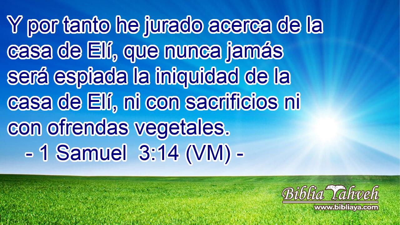  Y por tanto he jurado acerca de la casa de Elí, que nunca jamás será espiada la iniquidad de la casa de Elí, ni con sacrificios ni con ofrendas vegetales. 