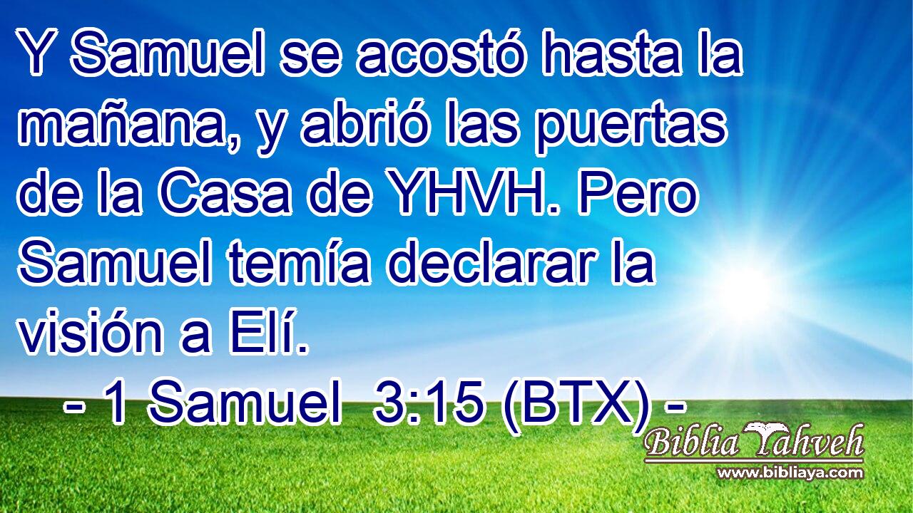Y Samuel se acostó hasta la mañana, y abrió las puertas de la Casa de YHVH. Pero Samuel temía declarar la visión a Elí.