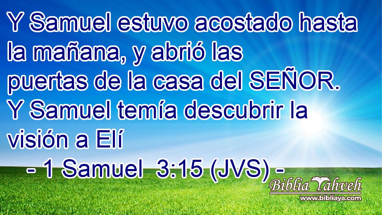 Y Samuel estuvo acostado hasta la mañana, y abrió las puertas de la casa del SEÑOR. Y Samuel temía descubrir la visión a Elí
