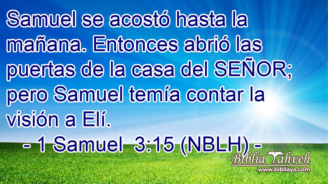  Samuel se acostó hasta la mañana. Entonces abrió las puertas de la casa del SEÑOR; pero Samuel temía contar la visión a Elí. 