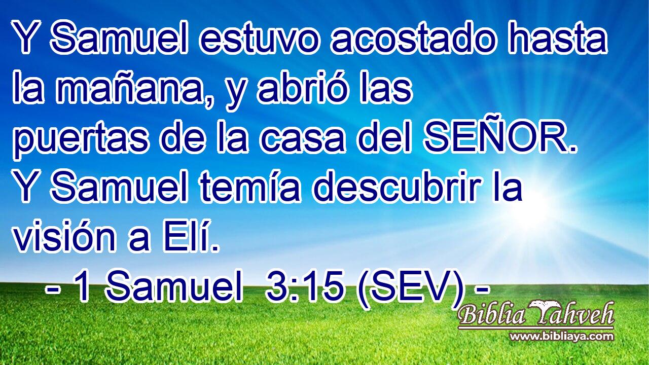 Y Samuel estuvo acostado hasta la mañana, y abrió las puertas de la casa del SEÑOR. Y Samuel temía descubrir la visión a Elí.