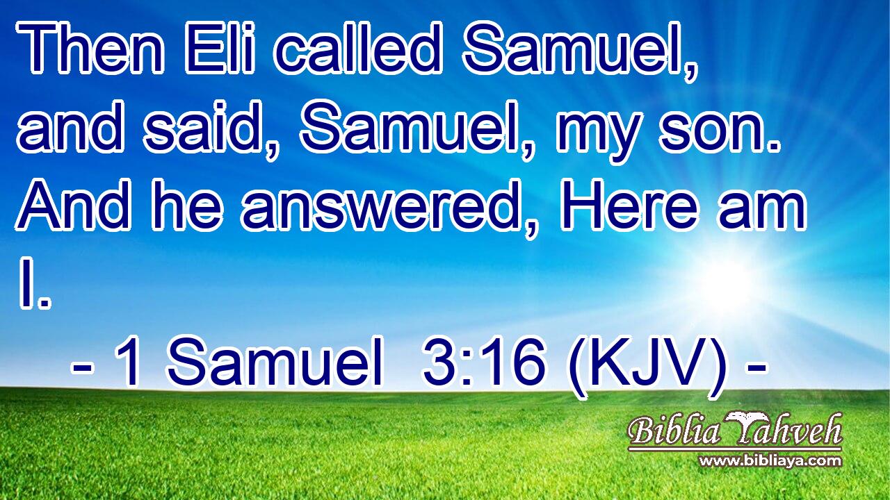 Then Eli called Samuel, and said, Samuel, my son. And he answered, Here am I.