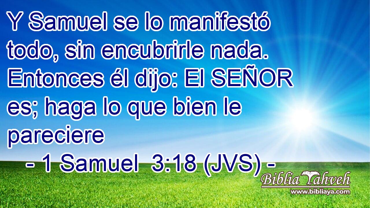 Y Samuel se lo manifestó todo, sin encubrirle nada. Entonces él dijo: El SEÑOR es; haga lo que bien le pareciere