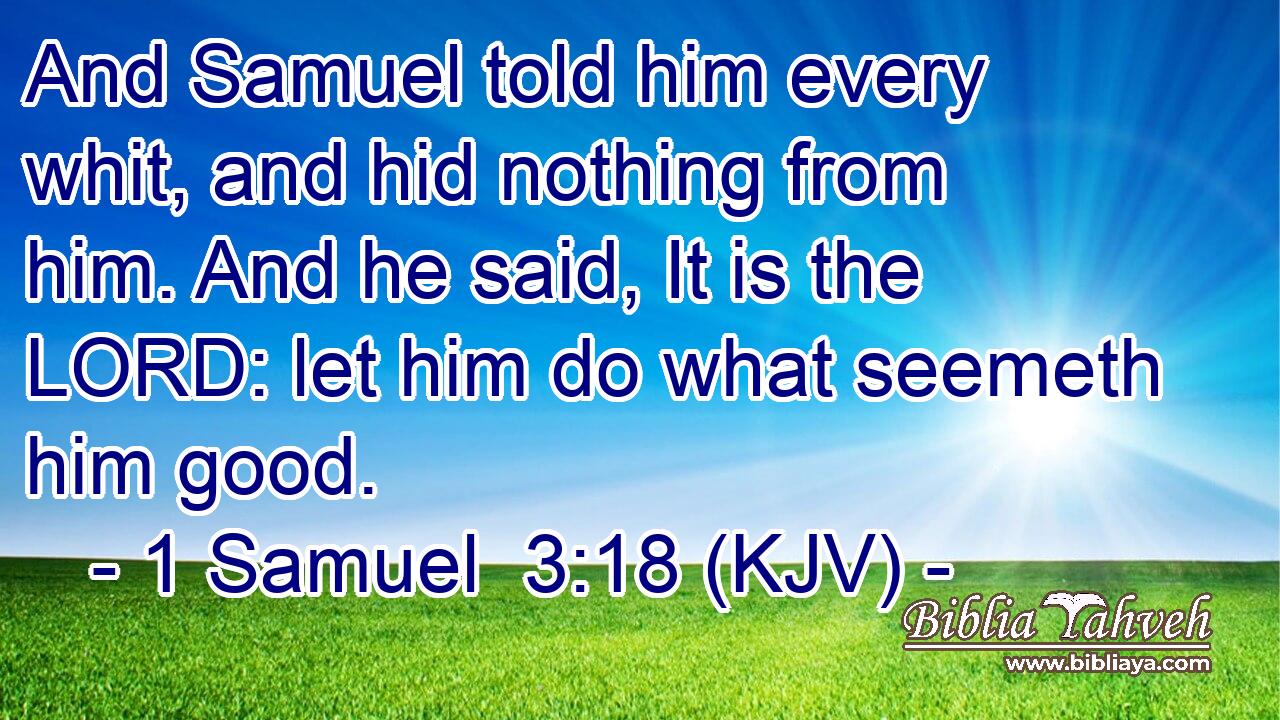 And Samuel told him every whit, and hid nothing from him. And he said, It is the LORD: let him do what seemeth him good.