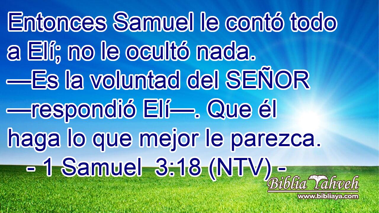 Entonces Samuel le contó todo a Elí; no le ocultó nada. —Es la voluntad del SEÑOR —respondió Elí—. Que él haga lo que mejor le parezca.