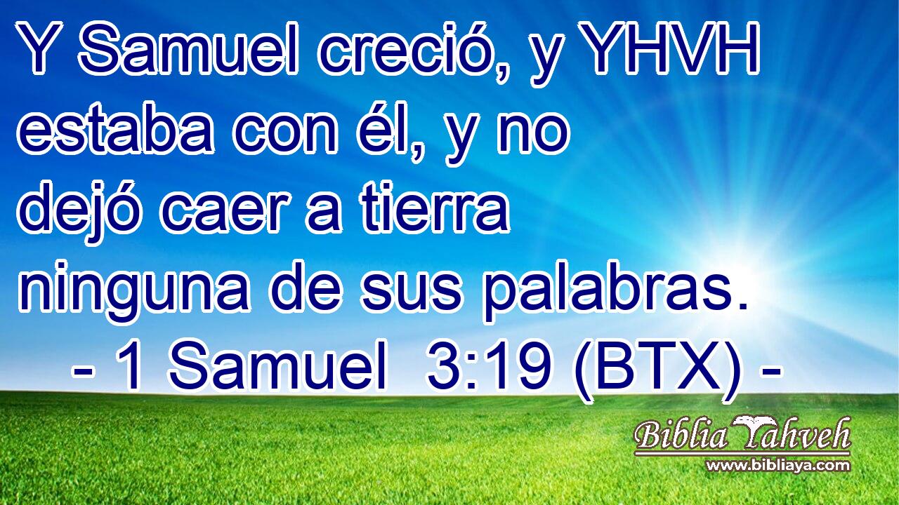 Y Samuel creció, y YHVH estaba con él, y no dejó caer a tierra ninguna de sus palabras.
