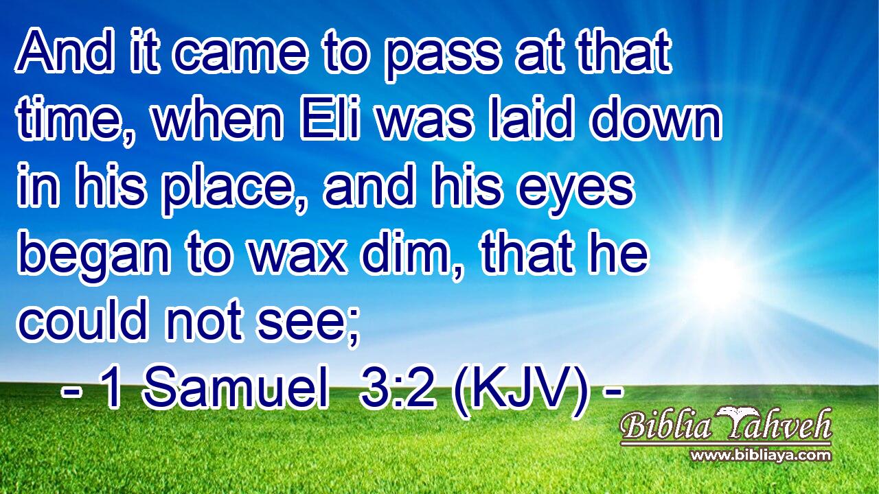 And it came to pass at that time, when Eli was laid down in his place, and his eyes began to wax dim, that he could not see;