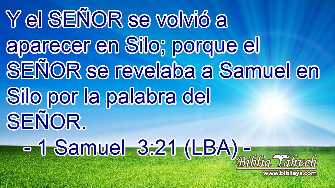 Y el SEÑOR se volvió a aparecer en Silo; porque el SEÑOR se revelaba a Samuel en Silo por la palabra del SEÑOR.