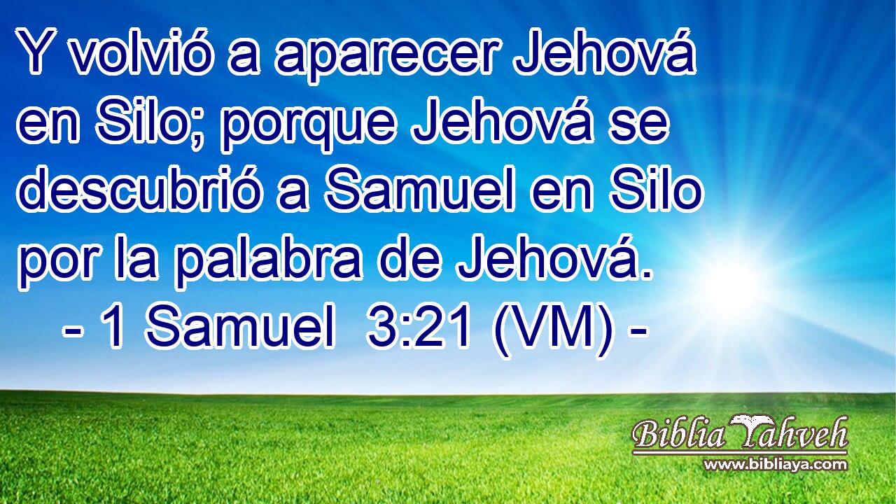  Y volvió a aparecer Jehová en Silo; porque Jehová se descubrió a Samuel en Silo por la palabra de Jehová. 