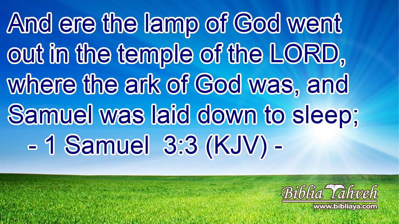 And ere the lamp of God went out in the temple of the LORD, where the ark of God was, and Samuel was laid down to sleep;