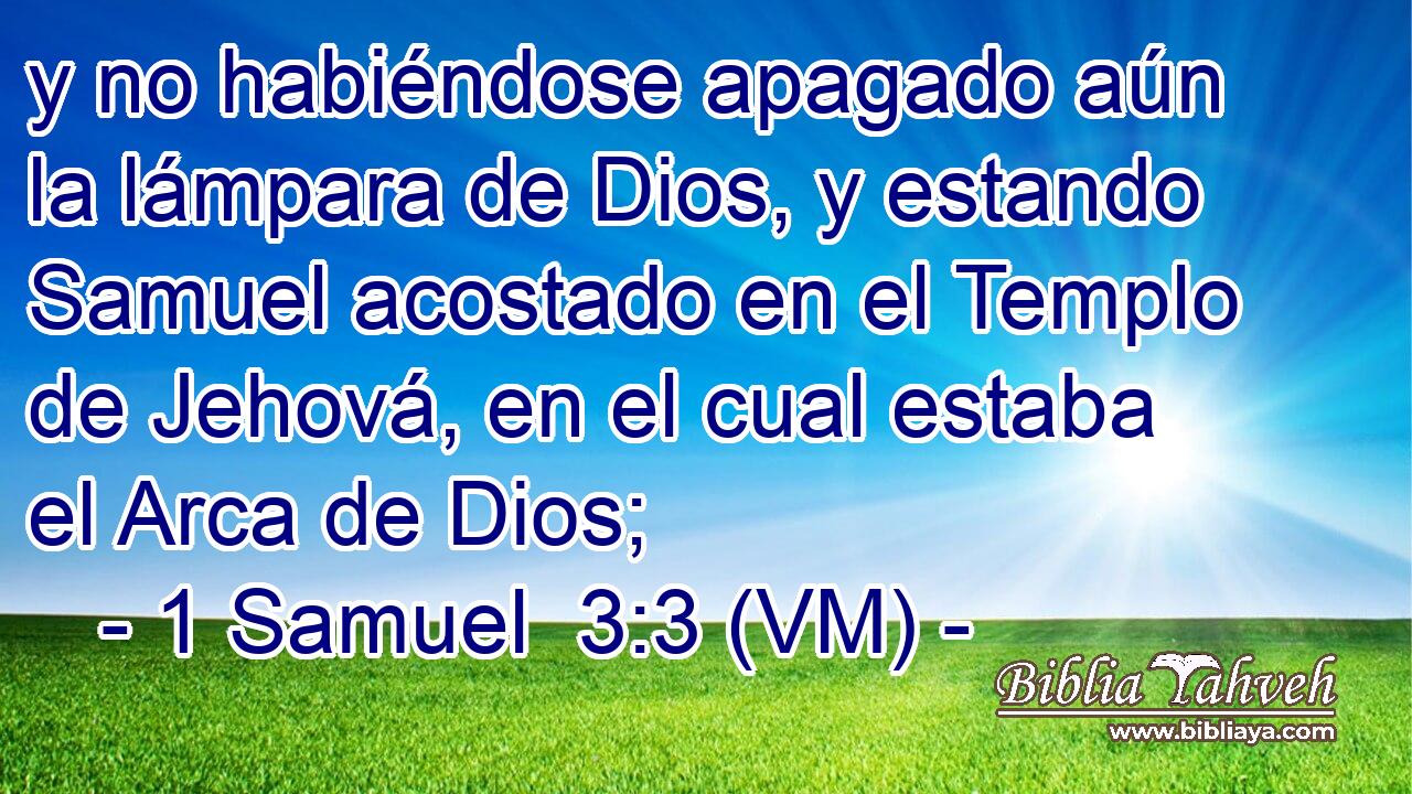  y no habiéndose apagado aún la lámpara de Dios, y estando Samuel acostado en el Templo de Jehová, en el cual estaba el Arca de Dios; 