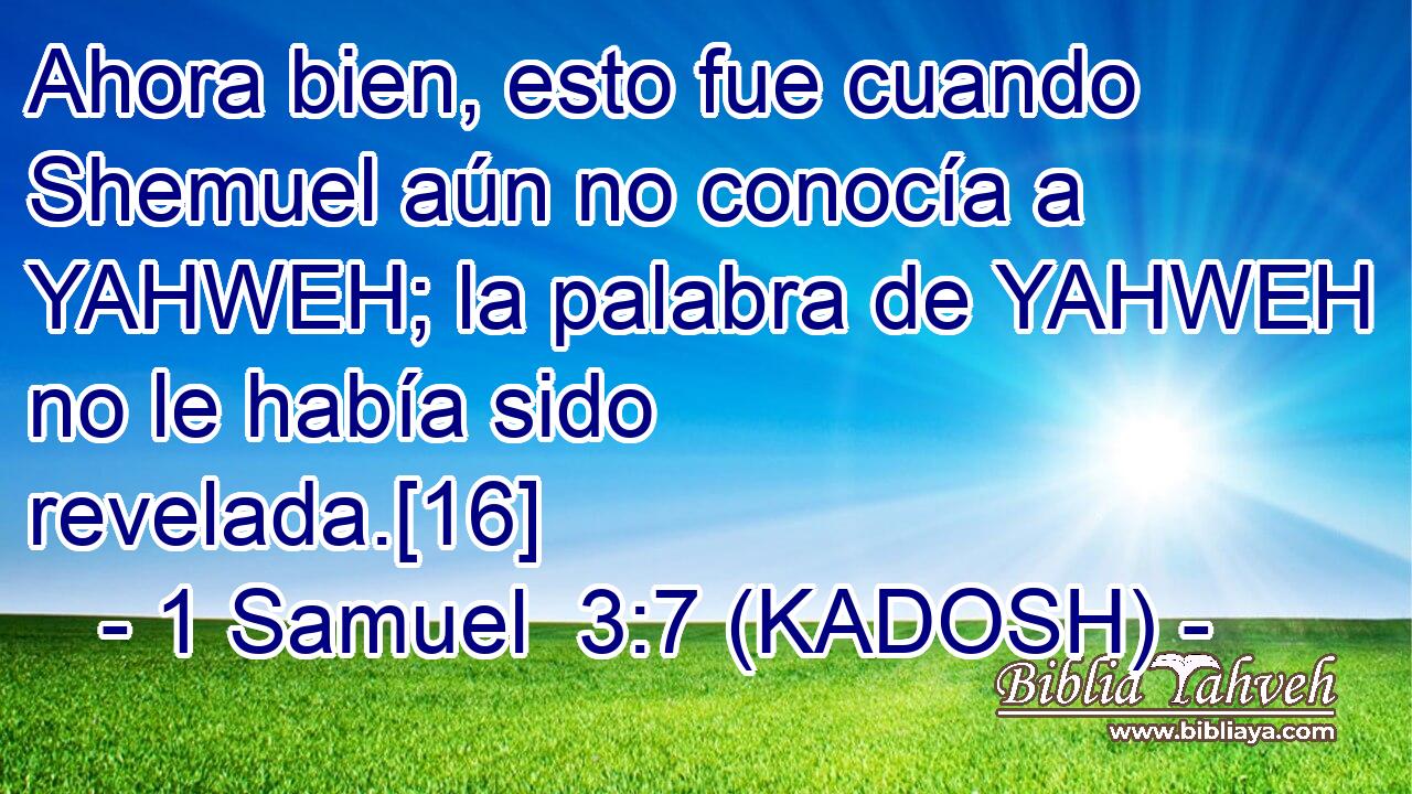  Ahora bien, esto fue cuando Shemuel aún no conocía a YAHWEH; la palabra de YAHWEH no le había sido revelada.[16] 