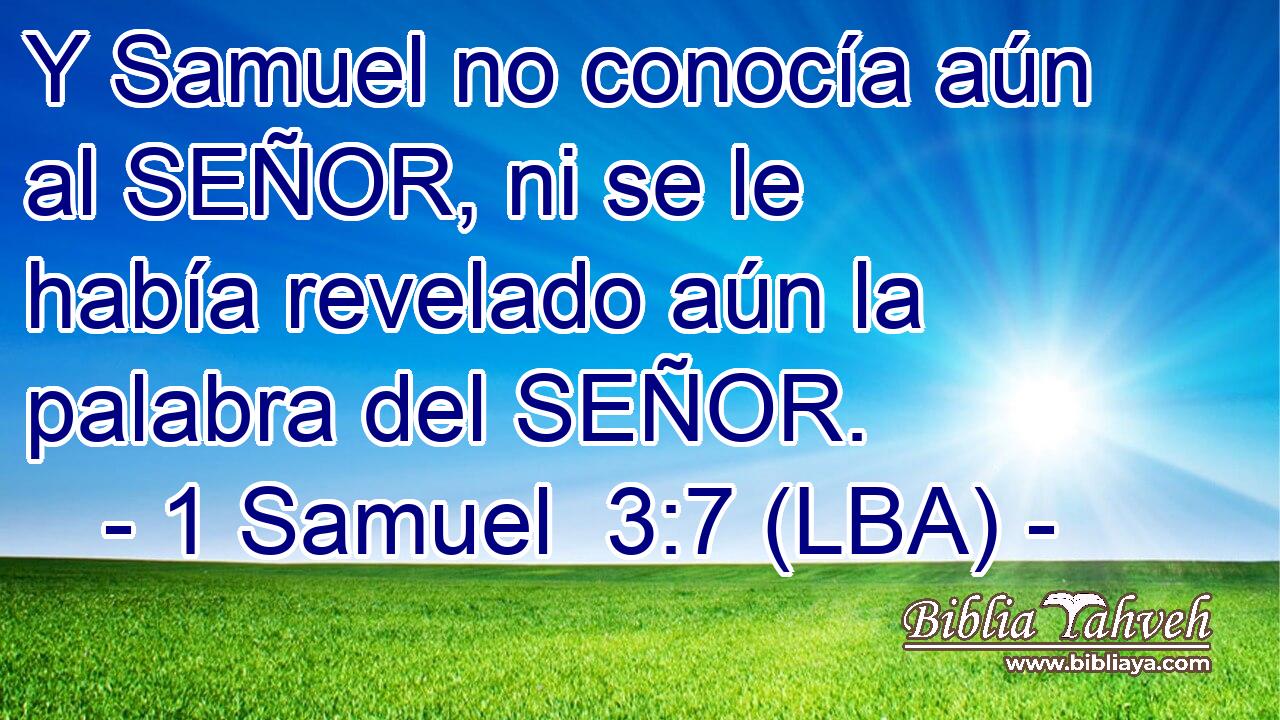 Y Samuel no conocía aún al SEÑOR, ni se le había revelado aún la palabra del SEÑOR.