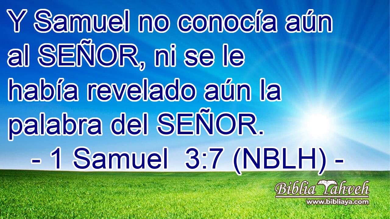  Y Samuel no conocía aún al SEÑOR, ni se le había revelado aún la palabra del SEÑOR. 