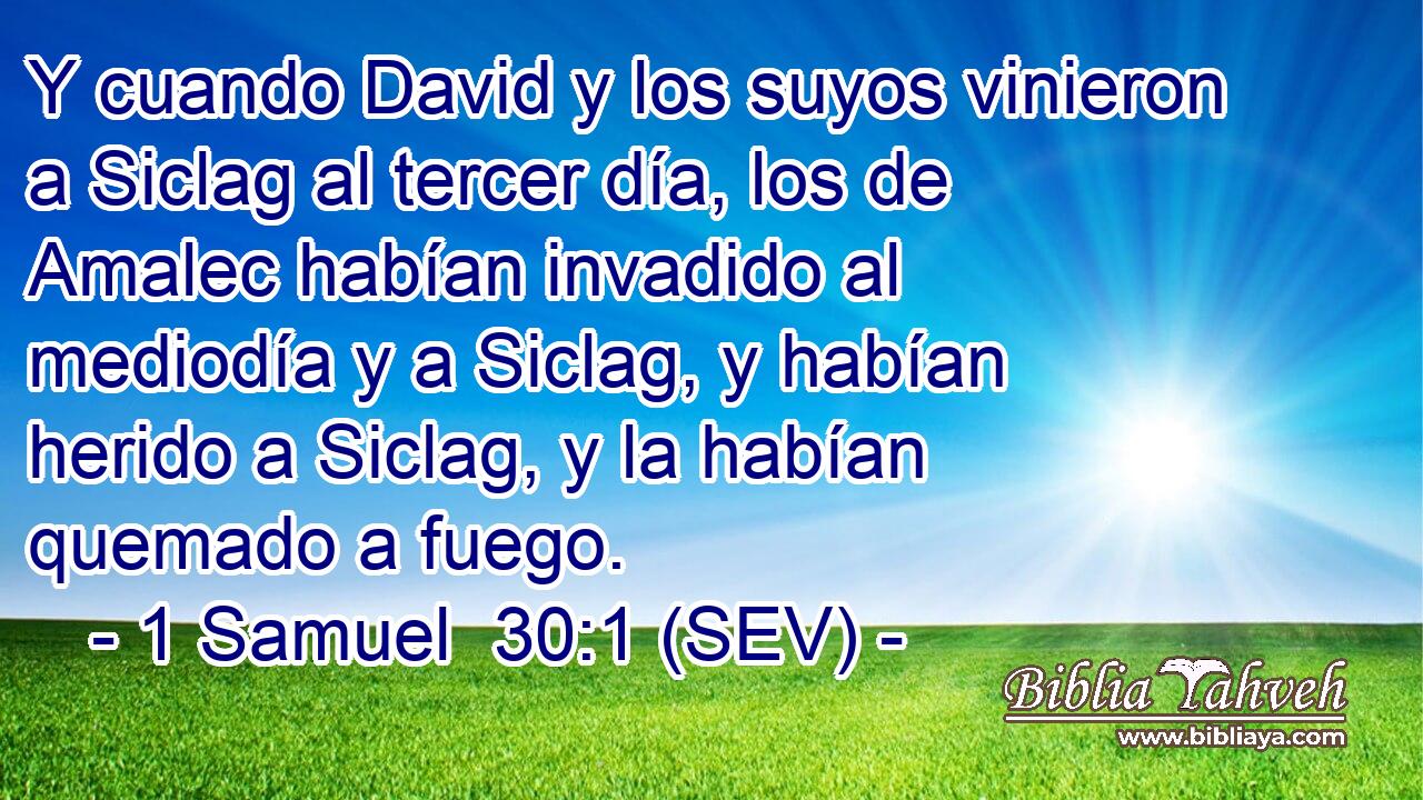 Y cuando David y los suyos vinieron a Siclag al tercer día, los de Amalec habían invadido al mediodía y a Siclag, y habían herido a Siclag, y la habían quemado a fuego.