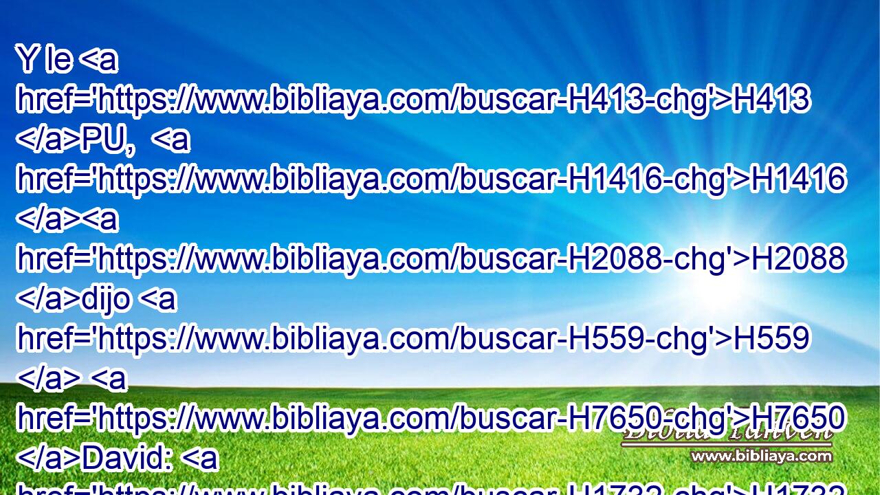 Y le H413 PU,  H1416 H2088 dijo H559  H7650 David: H1732  ¿ Me llevarás H3381  tú a H413 PU esa tropa? Y él dijo: H559  Júrame por Dios H430  que H518 CI H4191 no me matarás, H4962  • ni H518 CI me entregarás H5462  en mano H3027  de mi amo, H113  y yo te llevaré H3381  a H413 PU H1416 H2088 esa gente. 