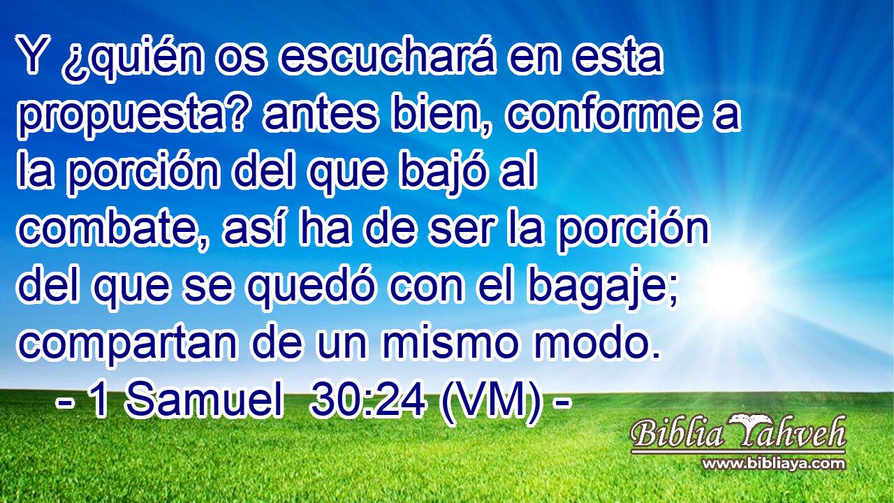  Y ¿quién os escuchará en esta propuesta? antes bien, conforme a la porción del que bajó al combate, así ha de ser la porción del que se quedó con el bagaje; compartan de un mismo modo. 