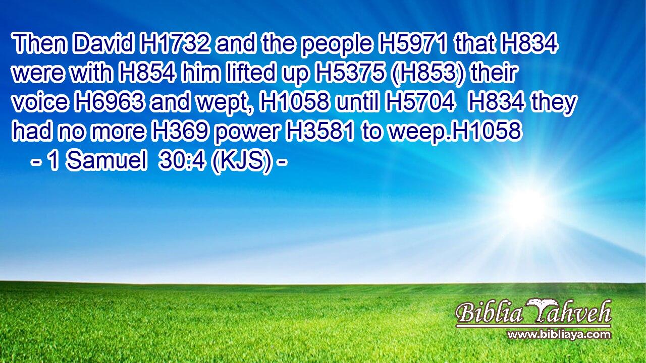Then David H1732 and the people H5971 that H834 were with H854 him lifted up H5375 (H853) their voice H6963 and wept, H1058 until H5704  H834 they had no more H369 power H3581 to weep.H1058