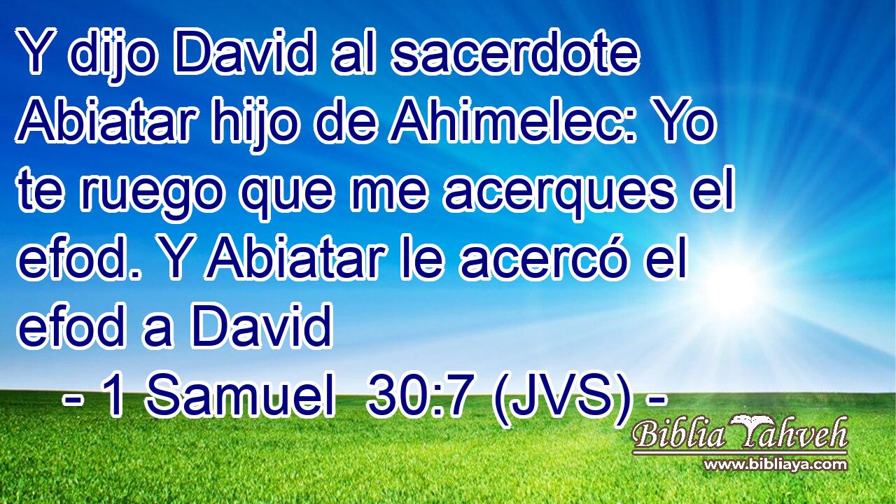 Y dijo David al sacerdote Abiatar hijo de Ahimelec: Yo te ruego que me acerques el efod. Y Abiatar le acercó el efod a David